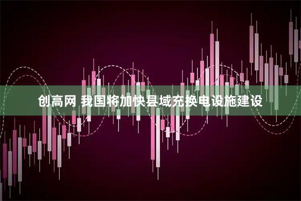 创高网 我国将加快县域充换电设施建设