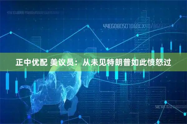 正中优配 美议员：从未见特朗普如此愤怒过