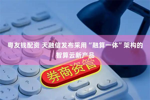 粤友钱配资 天融信发布采用“融算一体”架构的智算云新产品
