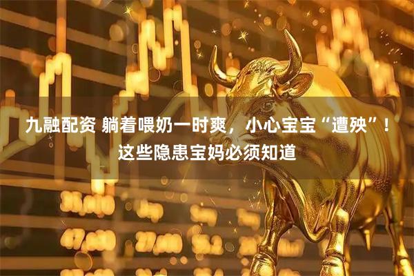九融配资 躺着喂奶一时爽，小心宝宝“遭殃”！这些隐患宝妈必须知道