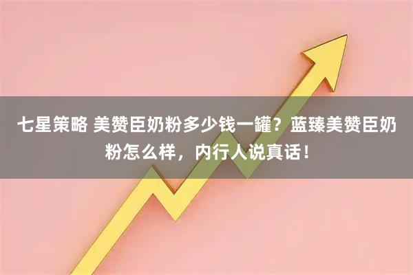 七星策略 美赞臣奶粉多少钱一罐？蓝臻美赞臣奶粉怎么样，内行人说真话！