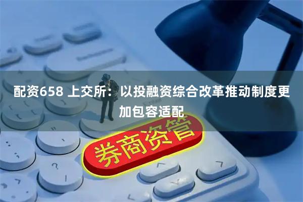 配资658 上交所：以投融资综合改革推动制度更加包容适配