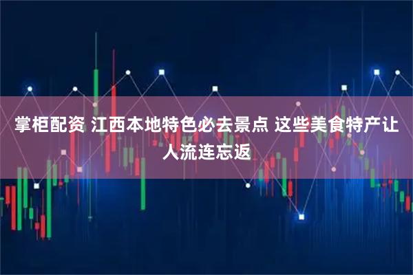 掌柜配资 江西本地特色必去景点 这些美食特产让人流连忘返