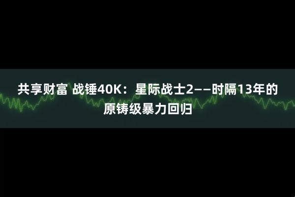 共享财富 战锤40K：星际战士2——时隔13年的原铸级暴力回归