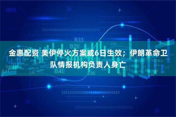 金惠配资 美伊停火方案或6日生效；伊朗革命卫队情报机构负责人身亡