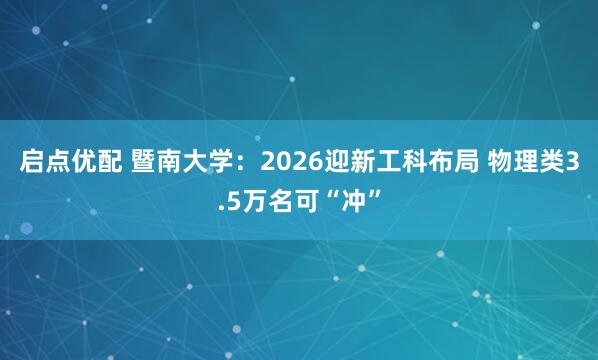 启点优配 暨南大学：2026迎新工科布局 物理类3.5万名可“冲”