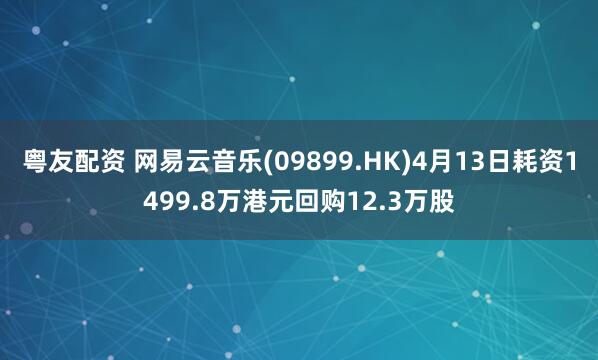 粤友配资 网易云音乐(09899.HK)4月13日耗资1499.8万港元回购12.3万股