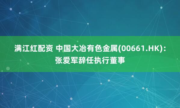 满江红配资 中国大冶有色金属(00661.HK)：张爱军辞任执行董事