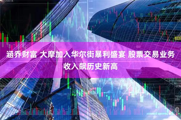 涵乔财富 大摩加入华尔街暴利盛宴 股票交易业务收入飙历史新高