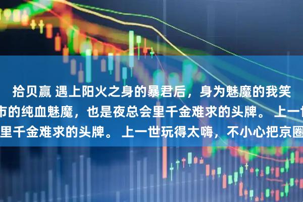 拾贝赢 遇上阳火之身的暴君后，身为魅魔的我笑疯了 我本是潜伏在都市的纯血魅魔，也是夜总会里千金难求的头牌。 上一世玩得太嗨，不小心把京圈