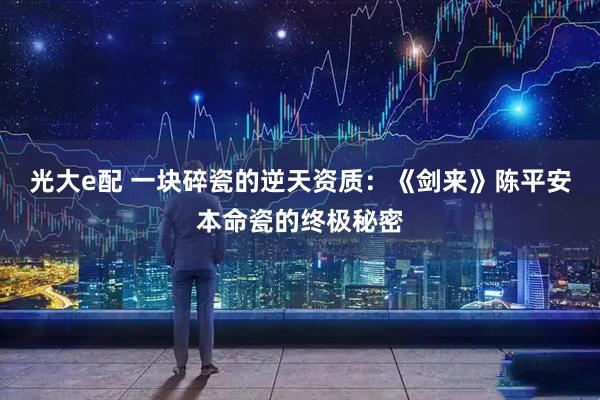 光大e配 一块碎瓷的逆天资质：《剑来》陈平安本命瓷的终极秘密