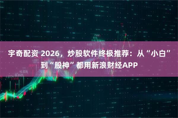 宇奇配资 2026，炒股软件终极推荐：从“小白”到“股神”都用新浪财经APP