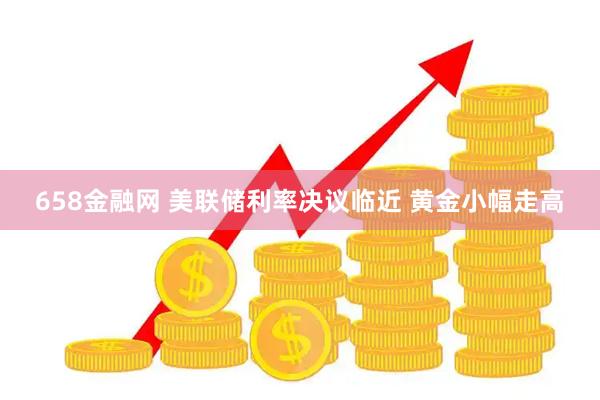 658金融网 美联储利率决议临近 黄金小幅走高