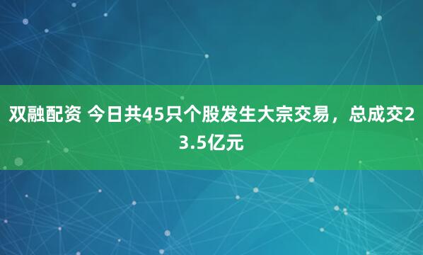 双融配资 今日共45只个股发生大宗交易，总成交23.5亿元