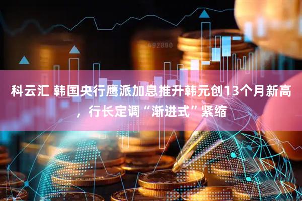 科云汇 韩国央行鹰派加息推升韩元创13个月新高，行长定调“渐进式”紧缩